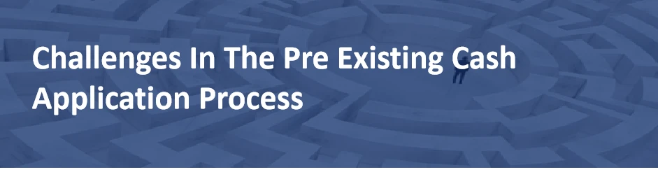 Challenges in the Pre-Existing Cash Application Process